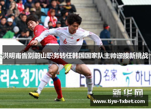 洪明甫告别蔚山职务转任韩国国家队主帅迎接新挑战