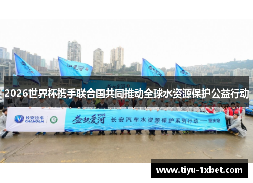 2026世界杯携手联合国共同推动全球水资源保护公益行动 2026世界杯携手联合国共同推动全球水资源保护公益行动