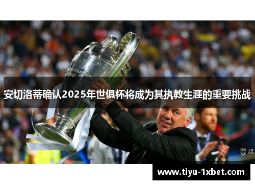 安切洛蒂确认2025年世俱杯将成为其执教生涯的重要挑战 安切洛蒂确认2025年世俱杯将成为其执教生涯的重要挑战