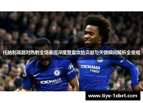 托纳利英超对热刺全场表现深度复盘攻防贡献与关键瞬间解析全景观 托纳利英超对热刺全场表现深度复盘攻防贡献与关键瞬间解析全景观