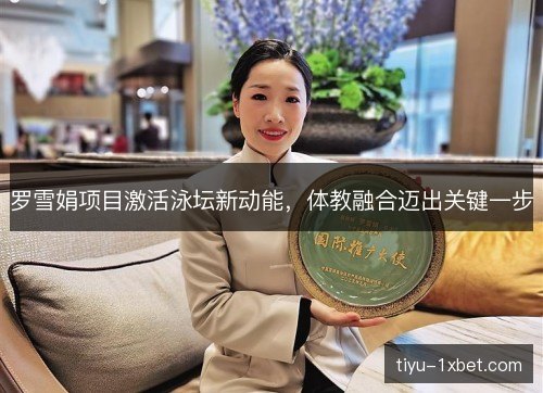 罗雪娟项目激活泳坛新动能,体教融合迈出关键一步 罗雪娟项目激活泳坛新动能,体教融合迈出关键一步