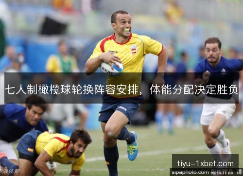七人制橄榄球轮换阵容安排，体能分配决定胜负
