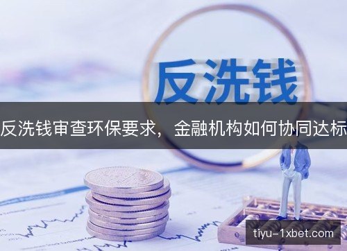 反洗钱审查环保要求，金融机构如何协同达标